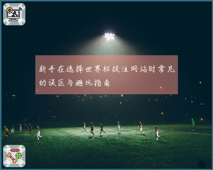 新手在选择世界杯投注网站时常见的误区与避坑指南