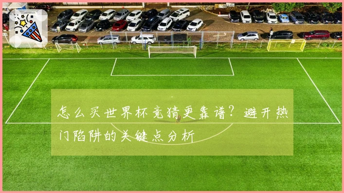 怎么买世界杯竞猜更靠谱?避开热门陷阱的关键点分析