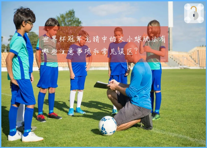 世界杯冠军竞猜中的大小球玩法有哪些注意事项和常见误区?